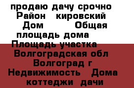 продаю дачу срочно › Район ­ кировский › Дом ­ 240 › Общая площадь дома ­ 72 › Площадь участка ­ 8 - Волгоградская обл., Волгоград г. Недвижимость » Дома, коттеджи, дачи продажа   . Волгоградская обл.,Волгоград г.